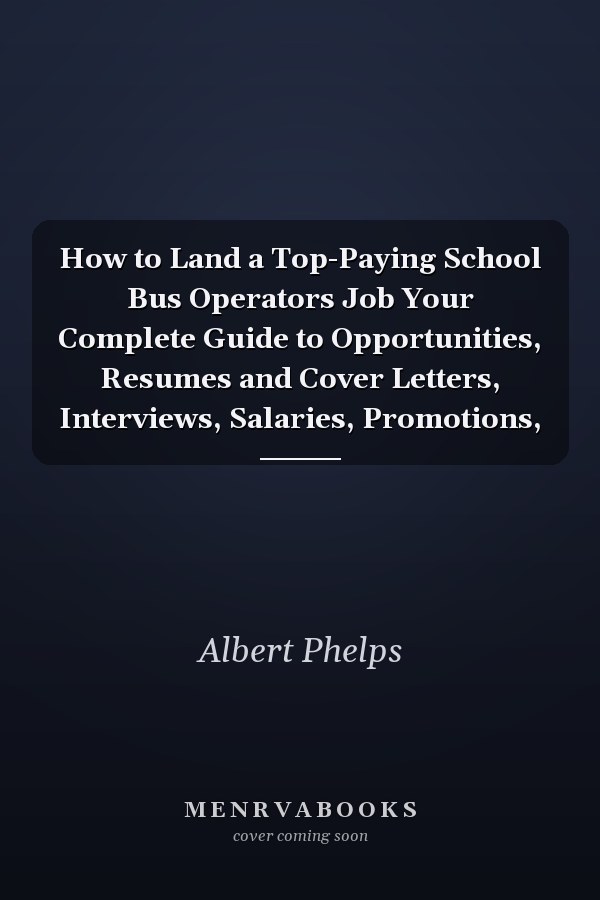 How to Land a Top-Paying School Bus Operators Job Your Complete Guide to Opportunities, Resumes and Cover Letters, Interviews, Salaries, Promotions,