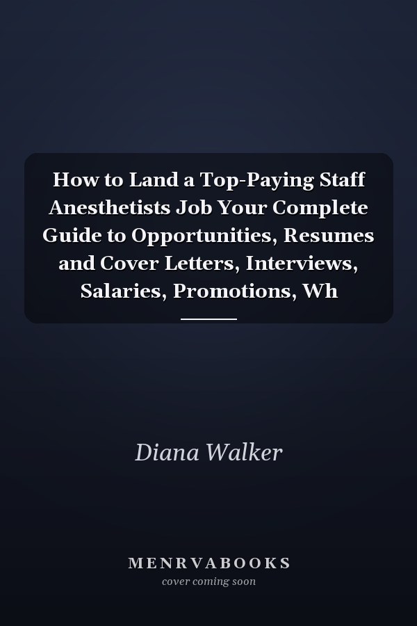 How to Land a Top-Paying Staff Anesthetists Job Your Complete Guide to Opportunities, Resumes and Cover Letters, Interviews, Salaries, Promotions, Wh