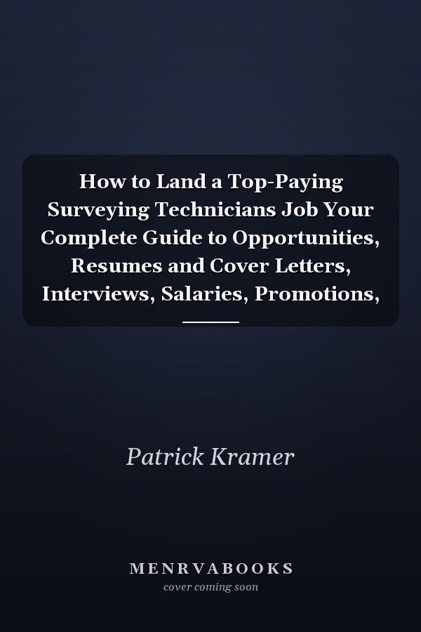 How to Land a Top-Paying Surveying Technicians Job Your Complete Guide to Opportunities, Resumes and Cover Letters, Interviews, Salaries, Promotions,