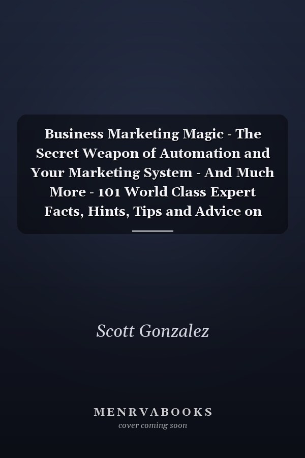 Business Marketing Magic - The Secret Weapon of Automation and Your Marketing System - And Much More - 101 World Class Expert Facts, Hints, Tips and Advice on Marketing
