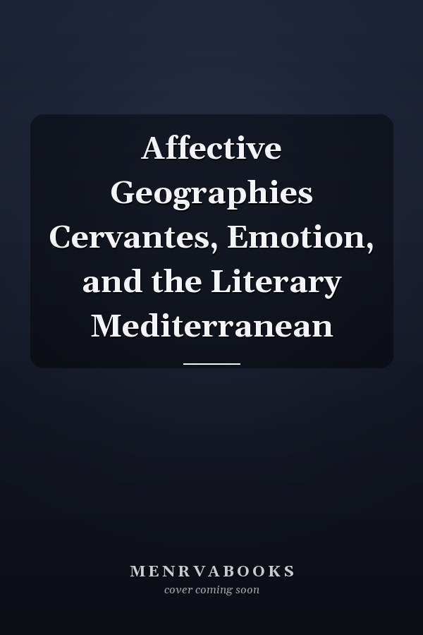 Affective Geographies Cervantes, Emotion, and the Literary Mediterranean