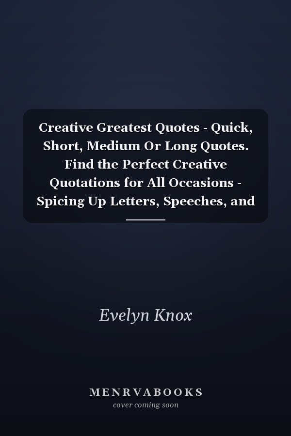 Creative Greatest Quotes - Quick, Short, Medium Or Long Quotes. Find the Perfect Creative Quotations for All Occasions - Spicing Up Letters, Speeches, and Everyday Conversations.