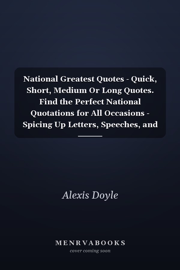 National Greatest Quotes - Quick, Short, Medium Or Long Quotes. Find the Perfect National Quotations for All Occasions - Spicing Up Letters, Speeches, and Everyday Conversations.