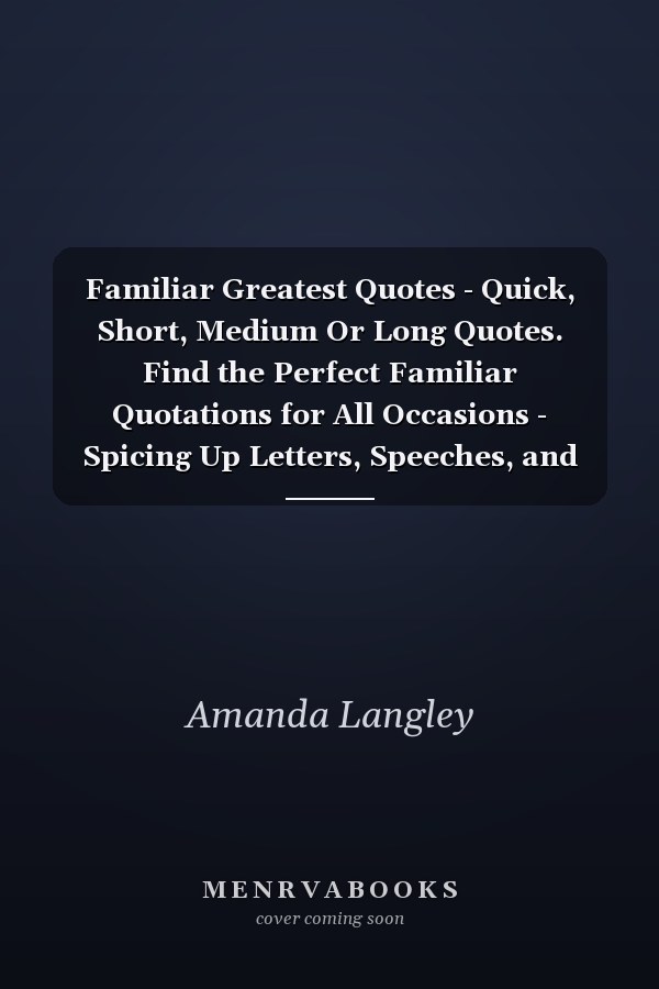 Familiar Greatest Quotes - Quick, Short, Medium Or Long Quotes. Find the Perfect Familiar Quotations for All Occasions - Spicing Up Letters, Speeches, and Everyday Conversations.