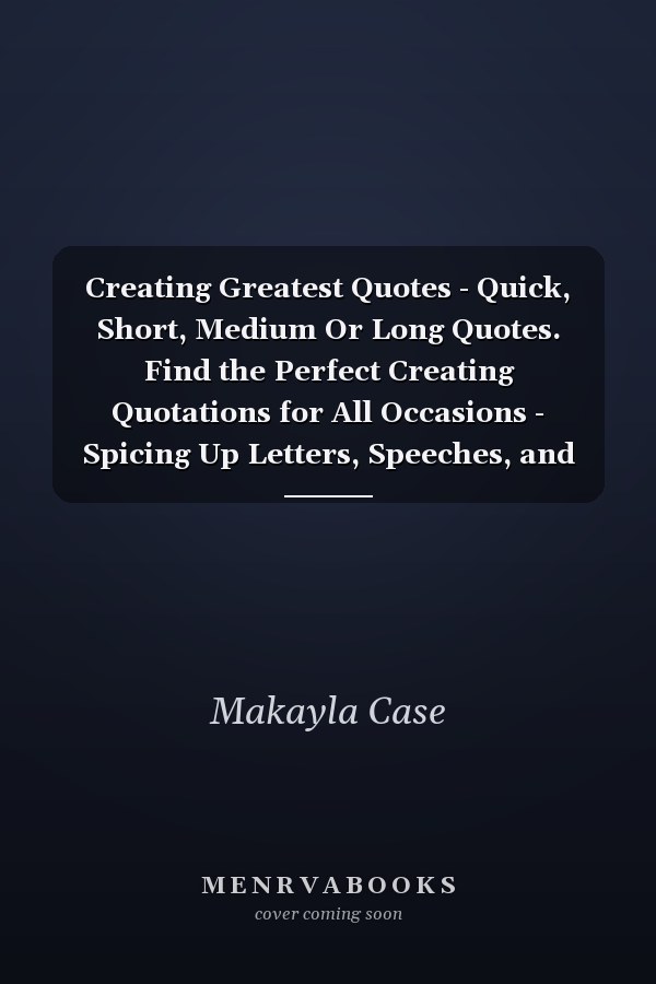 Creating Greatest Quotes - Quick, Short, Medium Or Long Quotes. Find the Perfect Creating Quotations for All Occasions - Spicing Up Letters, Speeches, and Everyday Conversations.
