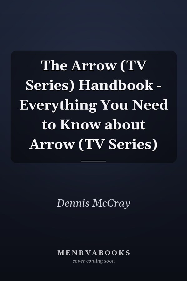 The Arrow (TV Series) Handbook - Everything You Need to Know about Arrow (TV Series)