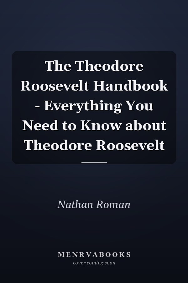 The Theodore Roosevelt Handbook - Everything You Need to Know about Theodore Roosevelt