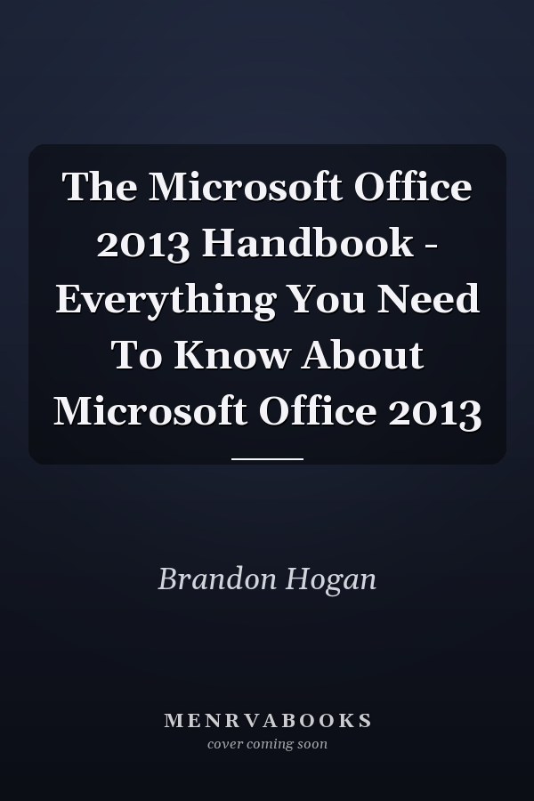 The Microsoft Office 2013 Handbook - Everything You Need To Know About Microsoft Office 2013