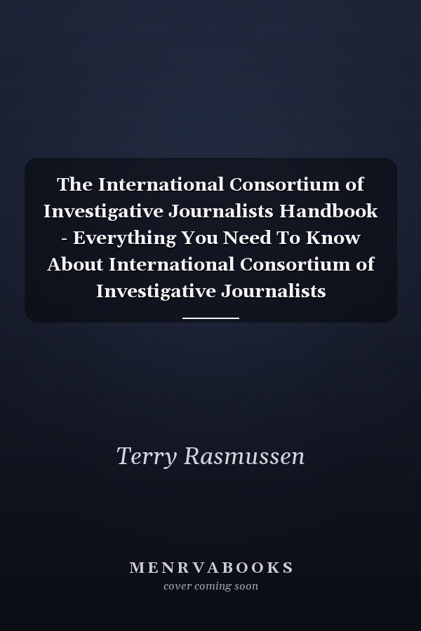 The International Consortium of Investigative Journalists Handbook - Everything You Need To Know About International Consortium of Investigative Journalists