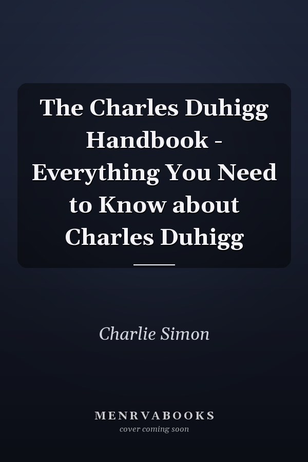 The Charles Duhigg Handbook - Everything You Need to Know about Charles Duhigg