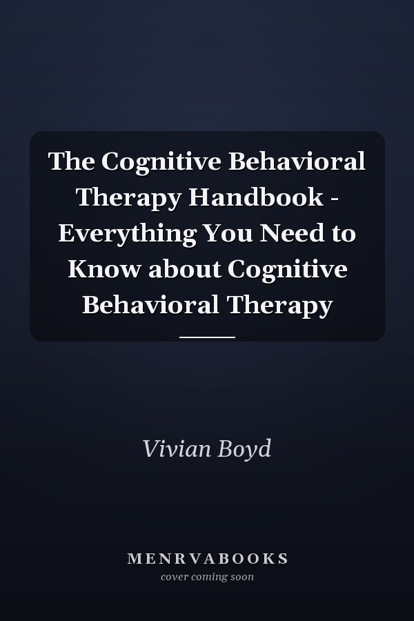 The Cognitive Behavioral Therapy Handbook - Everything You Need to Know about Cognitive Behavioral Therapy