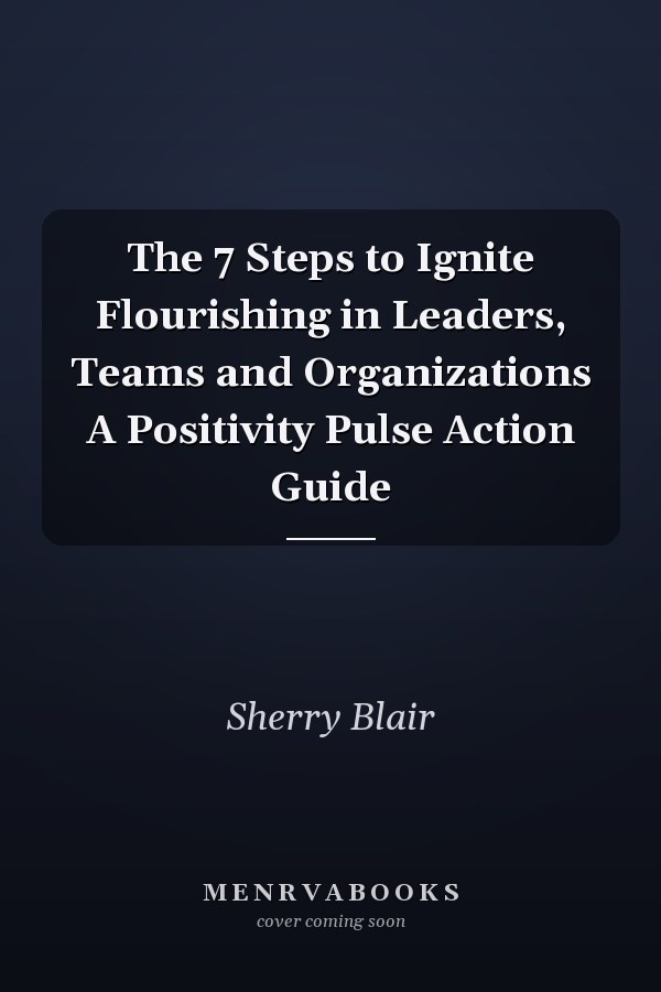 The 7 Steps to Ignite Flourishing in Leaders, Teams and Organizations A Positivity Pulse Action Guide