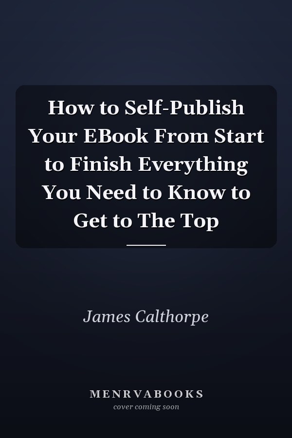 How to Self-Publish Your EBook From Start to Finish Everything You Need to Know to Get to The Top