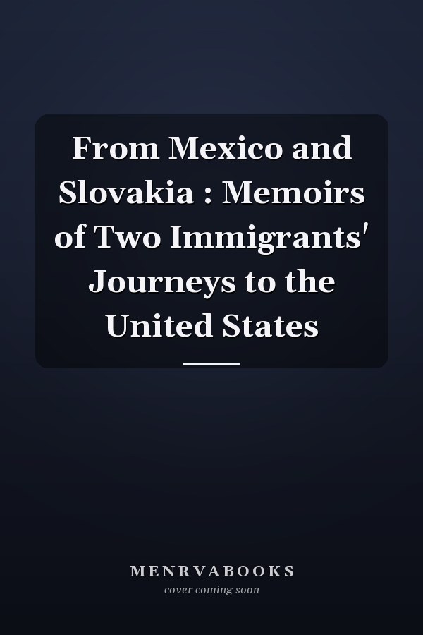 From Mexico and Slovakia : Memoirs of Two Immigrants' Journeys to the United States