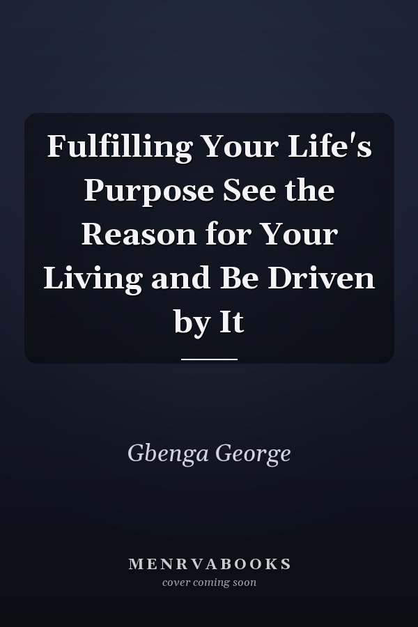 Fulfilling Your Life's Purpose See the Reason for Your Living and Be Driven by It