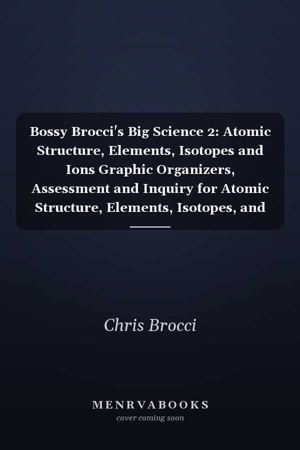 Bossy Brocci's Big Science 2: Atomic Structure, Elements, Isotopes and Ions Graphic Organizers, Assessment and Inquiry for Atomic Structure, Elements, Isotopes, and Monatomic Ions