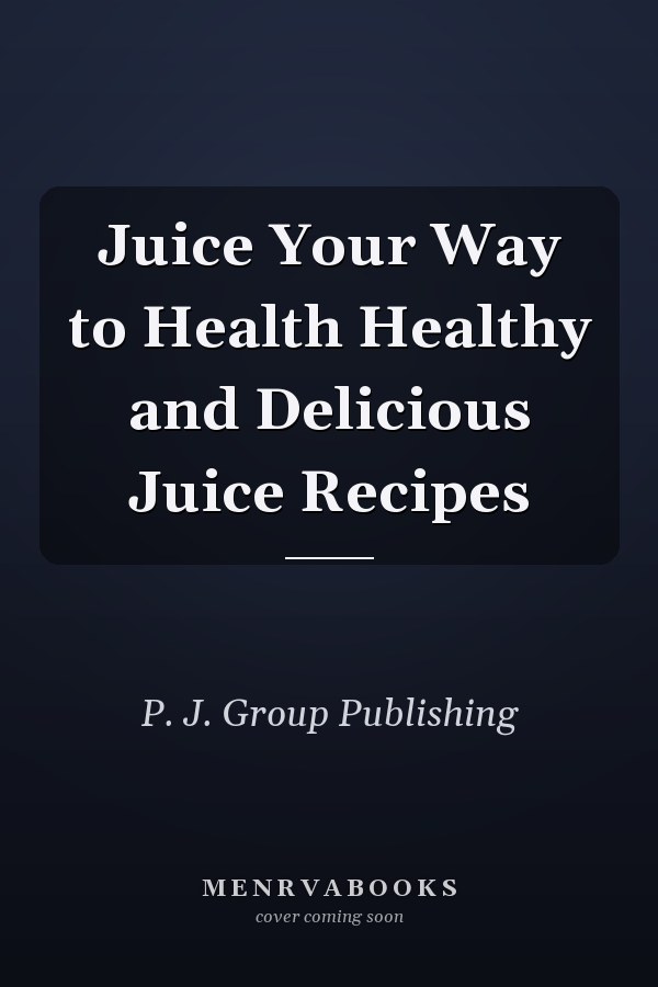 Juice Your Way to Health Healthy and Delicious Juice Recipes