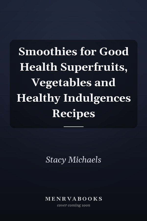 Smoothies for Good Health Superfruits, Vegetables and Healthy Indulgences Recipes