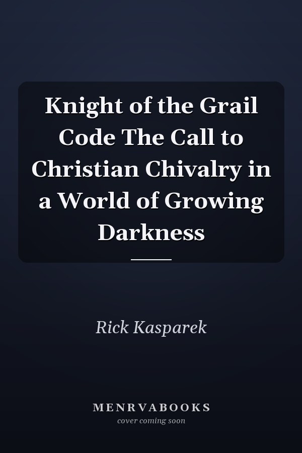 Knight of the Grail Code The Call to Christian Chivalry in a World of Growing Darkness
