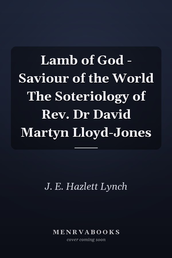 Lamb of God - Saviour of the World The Soteriology of Rev. Dr David Martyn Lloyd-Jones