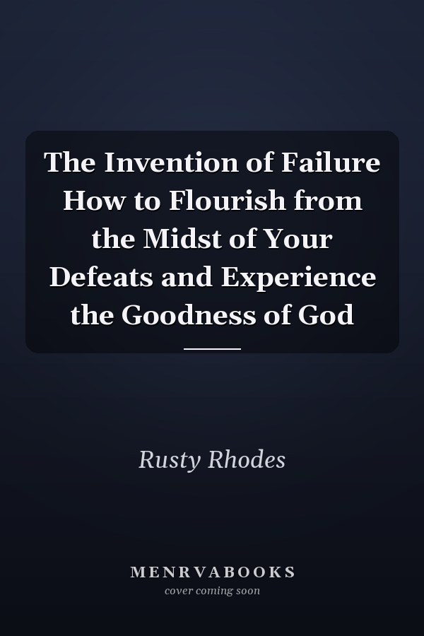The Invention of Failure How to Flourish from the Midst of Your Defeats and Experience the Goodness of God