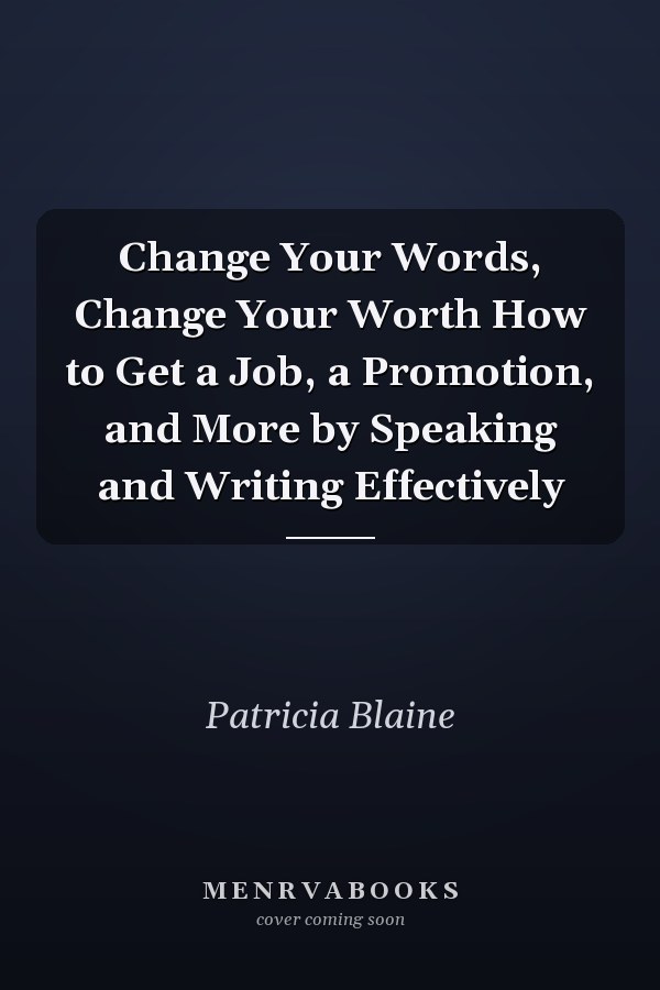 Change Your Words, Change Your Worth How to Get a Job, a Promotion, and More by Speaking and Writing Effectively