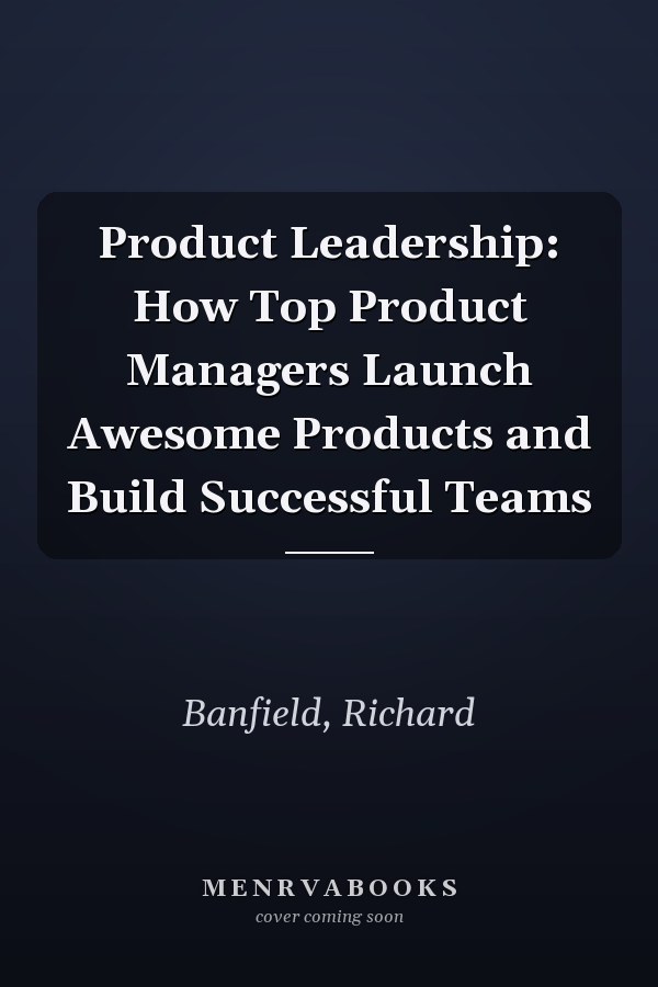 Product Leadership: How Top Product Managers Launch Awesome Products and Build Successful Teams