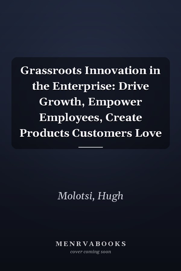 Grassroots Innovation in the Enterprise: Drive Growth, Empower Employees, Create Products Customers Love