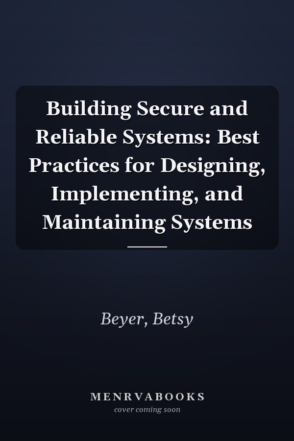 Building Secure and Reliable Systems: Best Practices for Designing, Implementing, and Maintaining Systems