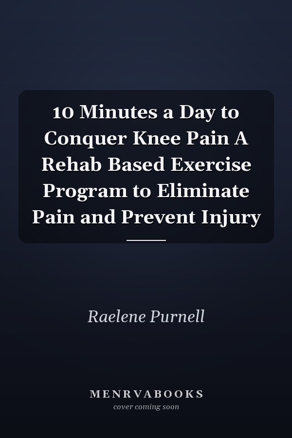 10 Minutes a Day to Conquer Knee Pain A Rehab Based Exercise Program to Eliminate Pain and Prevent Injury