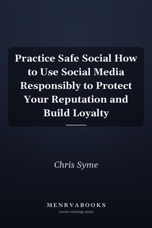 Practice Safe Social How to Use Social Media Responsibly to Protect Your Reputation and Build Loyalty