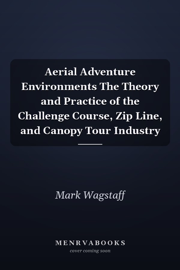 Aerial Adventure Environments The Theory and Practice of the Challenge Course, Zip Line, and Canopy Tour Industry
