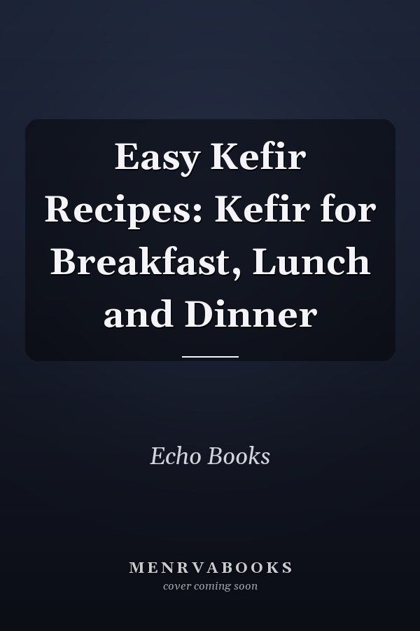 Easy Kefir Recipes: Kefir for Breakfast, Lunch and Dinner