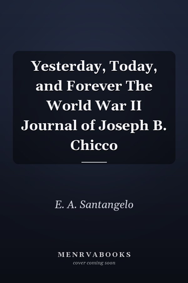 Yesterday, Today, and Forever The World War II Journal of Joseph B. Chicco