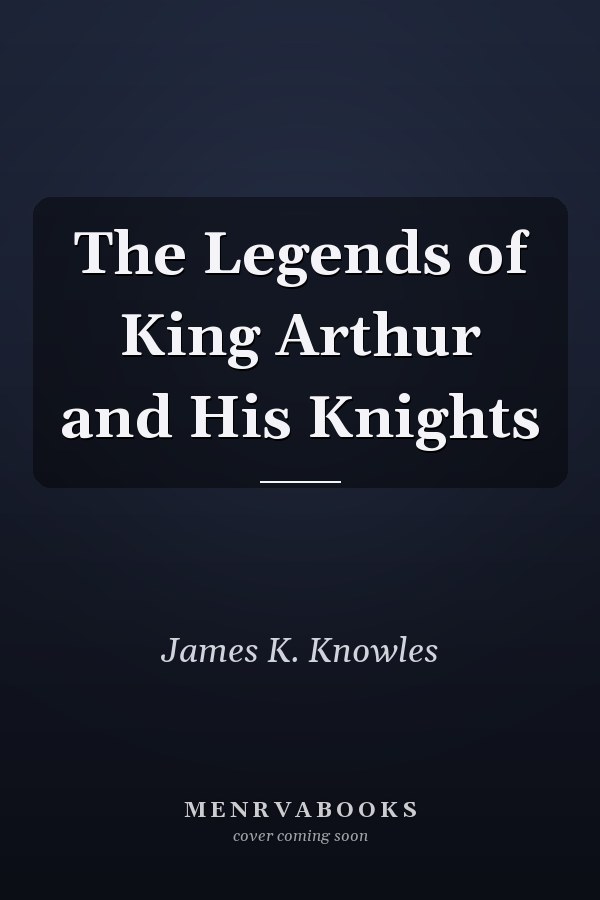 The Legends of King Arthur and His Knights