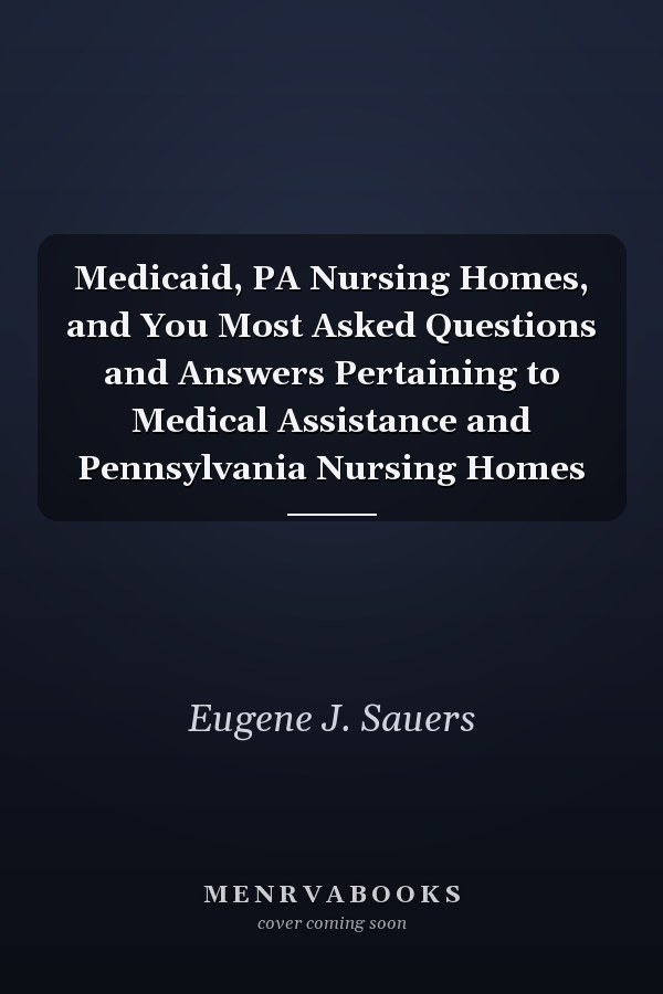 Medicaid, PA Nursing Homes, and You Most Asked Questions and Answers Pertaining to Medical Assistance and Pennsylvania Nursing Homes