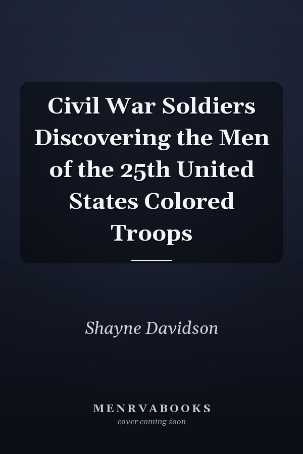 Civil War Soldiers Discovering the Men of the 25th United States Colored Troops