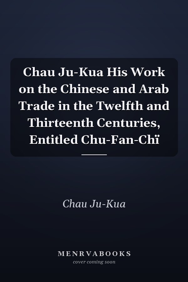 Chau Ju-Kua His Work on the Chinese and Arab Trade in the Twelfth and Thirteenth Centuries, Entitled Chu-Fan-Chï