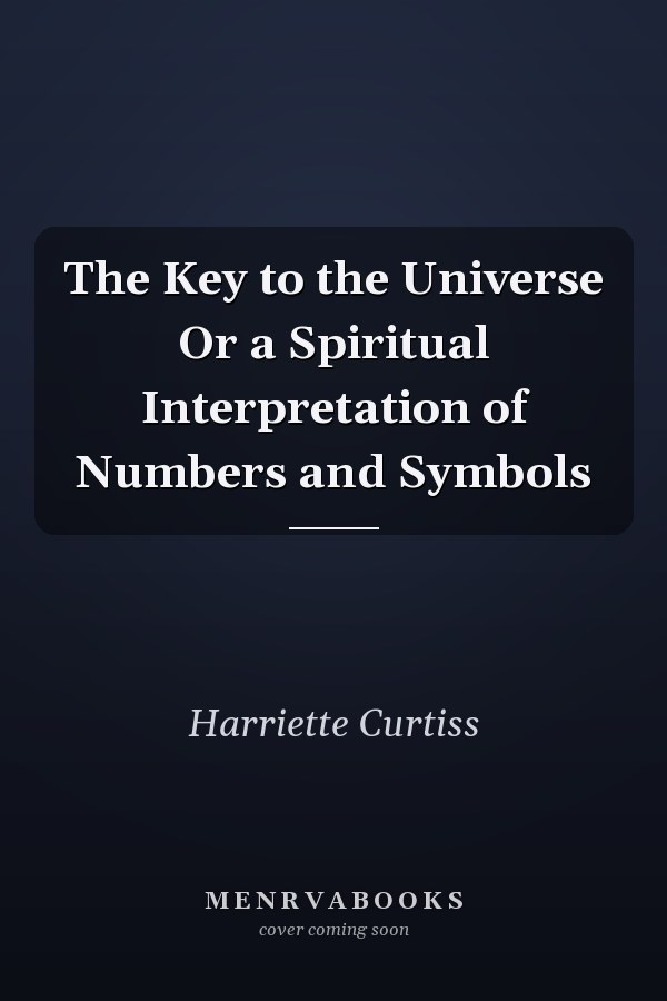 The Key to the Universe Or a Spiritual Interpretation of Numbers and Symbols