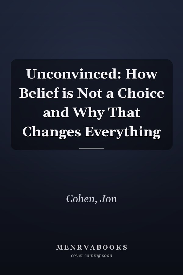 Unconvinced: How Belief is Not a Choice and Why That Changes Everything
