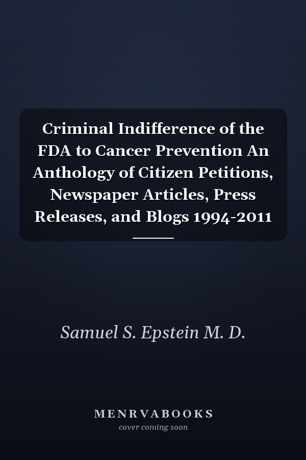 Criminal Indifference of the FDA to Cancer Prevention An Anthology of Citizen Petitions, Newspaper Articles, Press Releases, and Blogs 1994-2011
