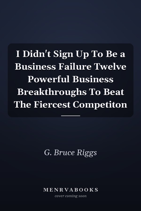 I Didn't Sign Up To Be a Business Failure Twelve Powerful Business Breakthroughs To Beat The Fiercest Competiton