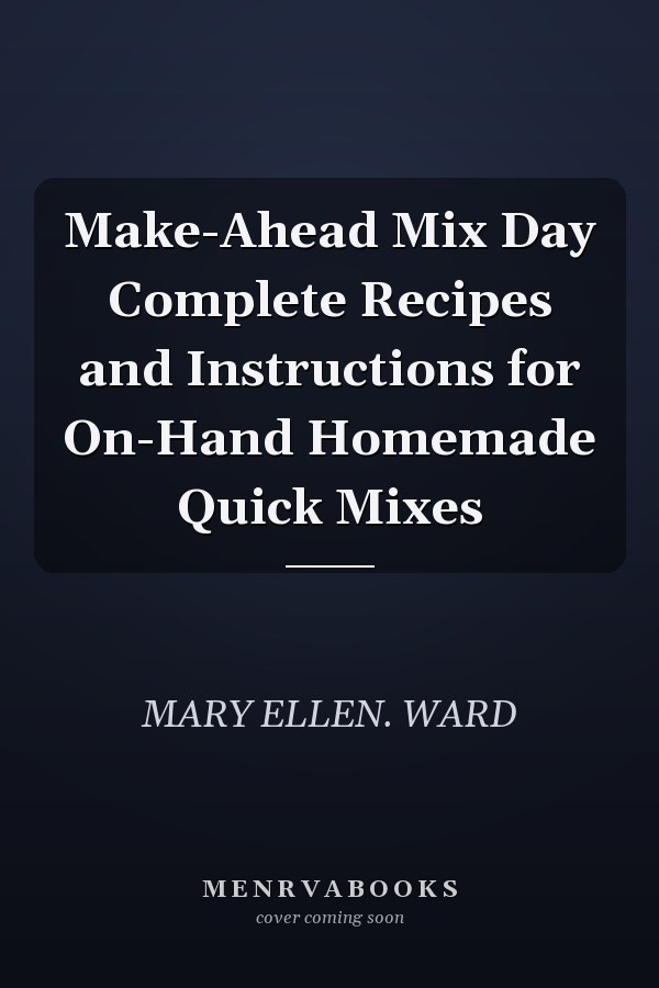 Make-Ahead Mix Day Complete Recipes and Instructions for On-Hand Homemade Quick Mixes