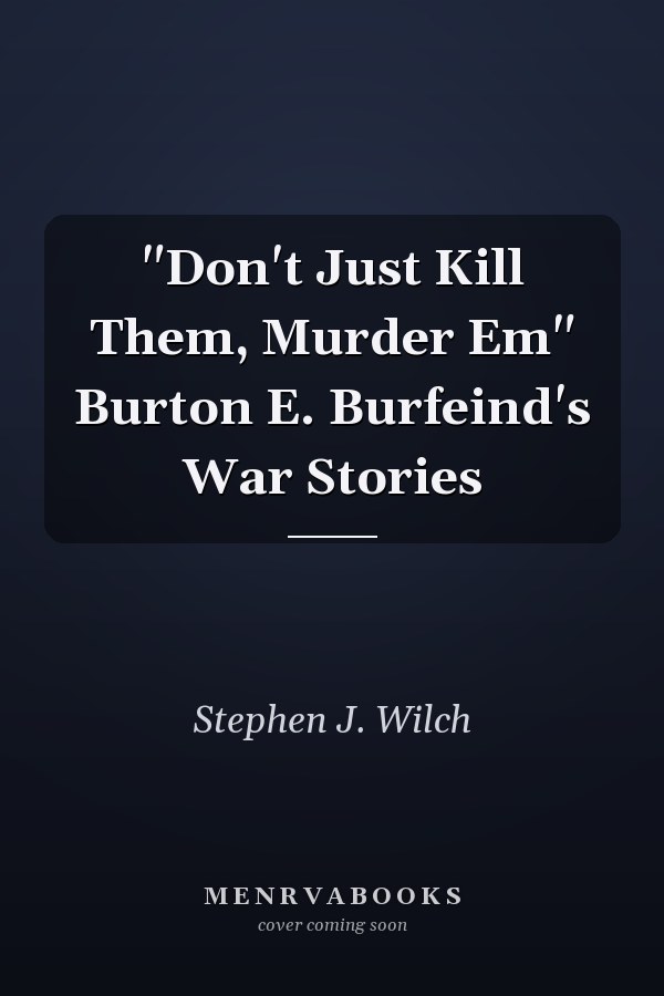 "Don't Just Kill Them, Murder Em" Burton E. Burfeind's War Stories