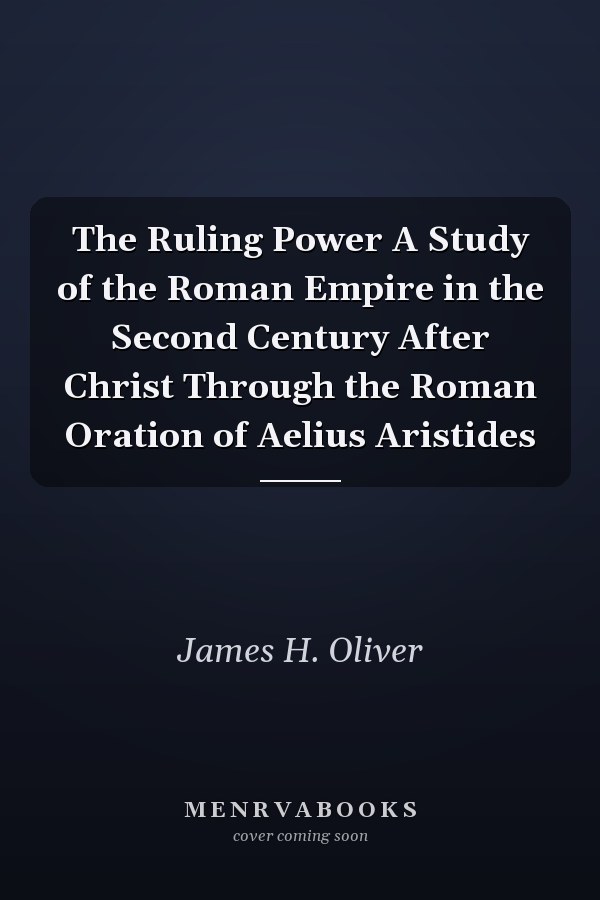The Ruling Power A Study of the Roman Empire in the Second Century After Christ Through the Roman Oration of Aelius Aristides