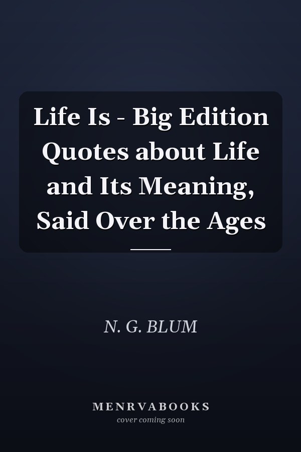 Life Is - Big Edition Quotes about Life and Its Meaning, Said Over the Ages