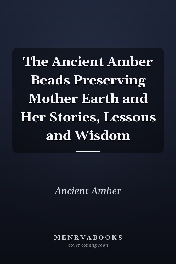 The Ancient Amber Beads Preserving Mother Earth and Her Stories, Lessons and Wisdom