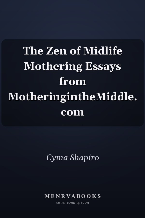 The Zen of Midlife Mothering Essays from MotheringintheMiddle. com
