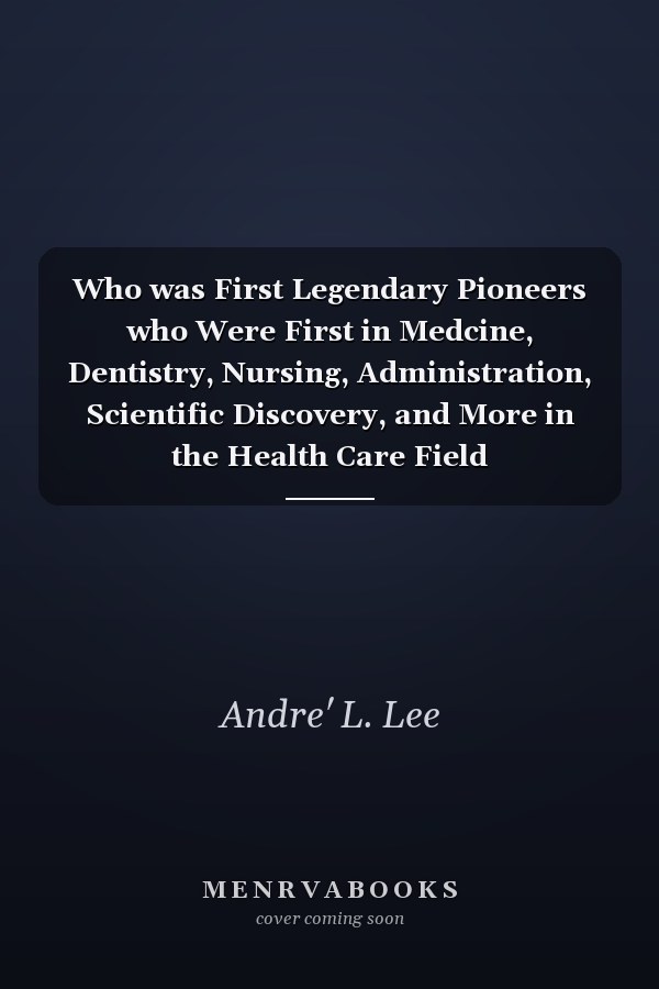 Who was First Legendary Pioneers who Were First in Medcine, Dentistry, Nursing, Administration, Scientific Discovery, and More in the Health Care Field