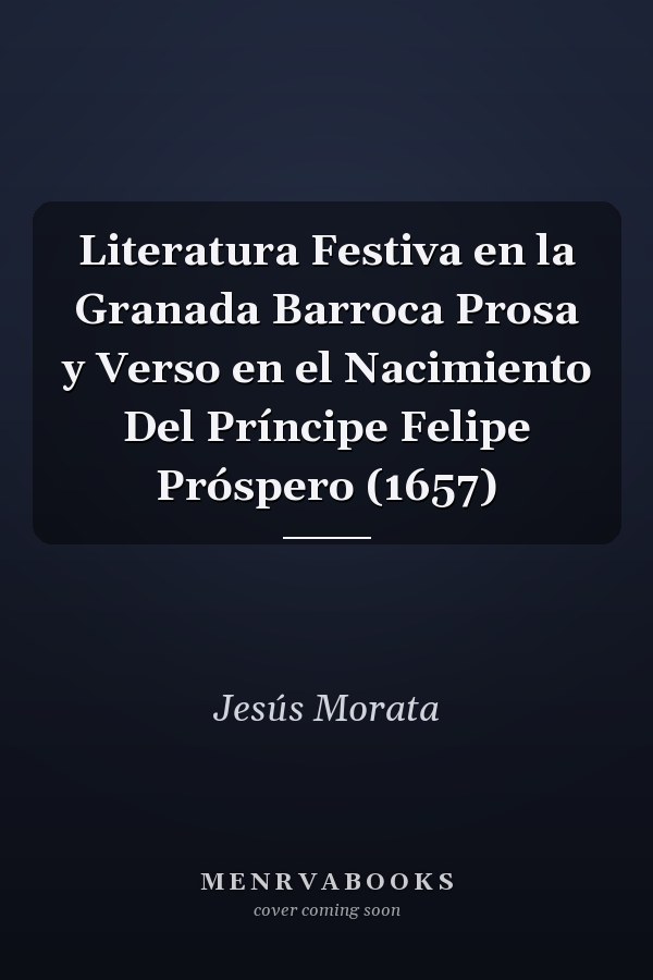 Literatura Festiva en la Granada Barroca Prosa y Verso en el Nacimiento Del Príncipe Felipe Próspero (1657)